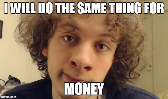 i will do the same for | I WILL DO THE SAME THING FOR; MONEY | image tagged in same | made w/ Imgflip meme maker