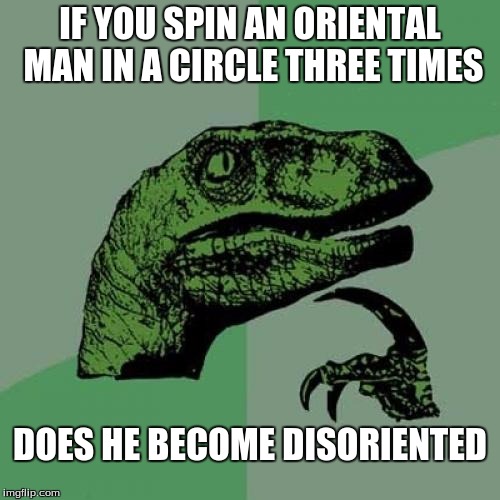 Philosoraptor Meme | IF YOU SPIN AN ORIENTAL MAN IN A CIRCLE THREE TIMES; DOES HE BECOME DISORIENTED | image tagged in memes,philosoraptor | made w/ Imgflip meme maker