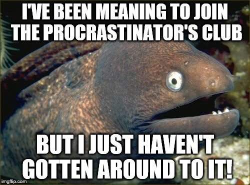 Bad Joke Eel | I'VE BEEN MEANING TO JOIN THE PROCRASTINATOR'S CLUB; BUT I JUST HAVEN'T GOTTEN AROUND TO IT! | image tagged in memes,bad joke eel | made w/ Imgflip meme maker