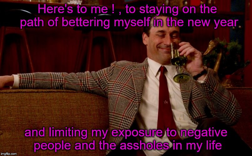 Here's to a better me in the new year ! | Here's to me ! , to staying on the path of bettering myself in the new year; and limiting my exposure to negative people and the assholes in my life | image tagged in new years | made w/ Imgflip meme maker
