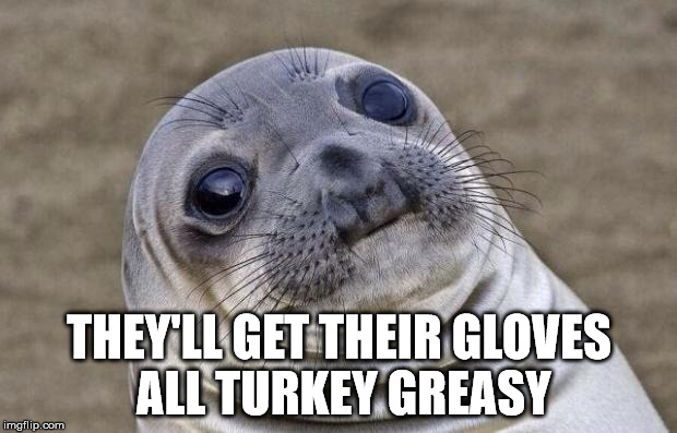 Awkward Moment Sealion Meme | THEY'LL GET THEIR GLOVES ALL TURKEY GREASY | image tagged in memes,awkward moment sealion | made w/ Imgflip meme maker