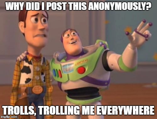 X, X Everywhere Meme | WHY DID I POST THIS ANONYMOUSLY? TROLLS, TROLLING ME EVERYWHERE | image tagged in memes,x x everywhere | made w/ Imgflip meme maker