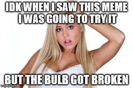 IDK WHEN I SAW THIS MEME I WAS GOING TO TRY IT BUT THE BULB GOT BROKEN | made w/ Imgflip meme maker