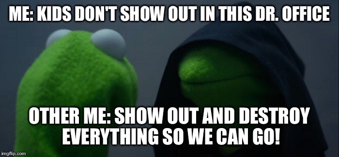 Evil Kermit | ME: KIDS DON'T SHOW OUT IN THIS DR. OFFICE; OTHER ME: SHOW OUT AND DESTROY EVERYTHING SO WE CAN GO! | image tagged in evil kermit | made w/ Imgflip meme maker
