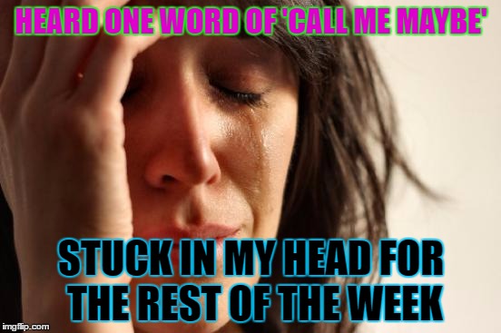First World Problems | HEARD ONE WORD OF 'CALL ME MAYBE'; STUCK IN MY HEAD FOR THE REST OF THE WEEK | image tagged in memes,first world problems | made w/ Imgflip meme maker