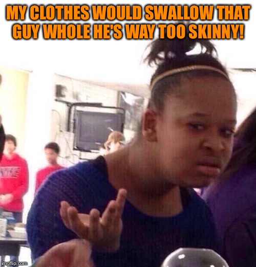 Black Girl Wat Meme | MY CLOTHES WOULD SWALLOW THAT GUY WHOLE HE'S WAY TOO SKINNY! | image tagged in memes,black girl wat | made w/ Imgflip meme maker