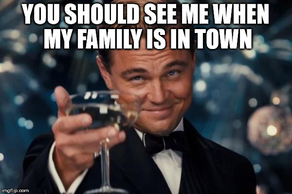 Leonardo Dicaprio Cheers Meme | YOU SHOULD SEE ME WHEN MY FAMILY IS IN TOWN | image tagged in memes,leonardo dicaprio cheers | made w/ Imgflip meme maker