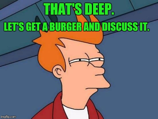 Futurama Fry Meme | THAT'S DEEP. LET'S GET A BURGER AND DISCUSS IT. | image tagged in memes,futurama fry | made w/ Imgflip meme maker