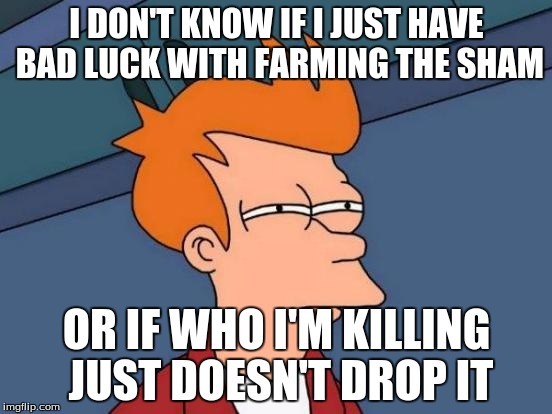 Futurama Fry | I DON'T KNOW IF I JUST HAVE BAD LUCK WITH FARMING THE SHAM; OR IF WHO I'M KILLING JUST DOESN'T DROP IT | image tagged in memes,futurama fry | made w/ Imgflip meme maker