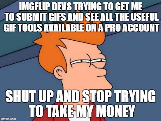 Futurama Fry | IMGFLIP DEVS TRYING TO GET ME TO SUBMIT GIFS AND SEE ALL THE USEFUL GIF TOOLS AVAILABLE ON A PRO ACCOUNT; SHUT UP AND STOP TRYING TO TAKE MY MONEY | image tagged in memes,futurama fry | made w/ Imgflip meme maker