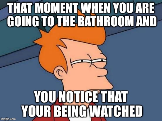 Bathroom watching | THAT MOMENT WHEN YOU ARE GOING TO THE BATHROOM AND; YOU NOTICE THAT YOUR BEING WATCHED | image tagged in memes,futurama fry | made w/ Imgflip meme maker