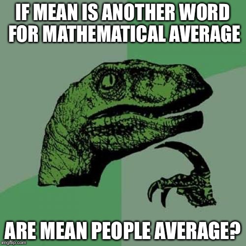 Is the average person a mean person? | IF MEAN IS ANOTHER WORD FOR MATHEMATICAL AVERAGE; ARE MEAN PEOPLE AVERAGE? | image tagged in memes,philosoraptor | made w/ Imgflip meme maker