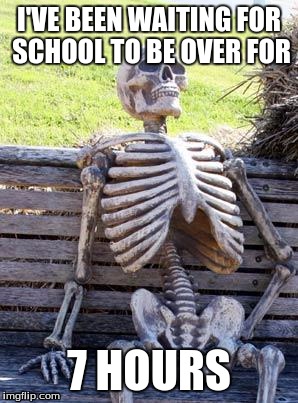 Waiting Skeleton | I'VE BEEN WAITING FOR SCHOOL TO BE OVER FOR; 7 HOURS | image tagged in memes,waiting skeleton | made w/ Imgflip meme maker