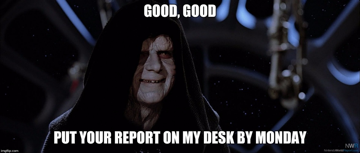 Star Wars Emperor Good Good | GOOD, GOOD; PUT YOUR REPORT ON MY DESK BY MONDAY | image tagged in star wars emperor good good | made w/ Imgflip meme maker