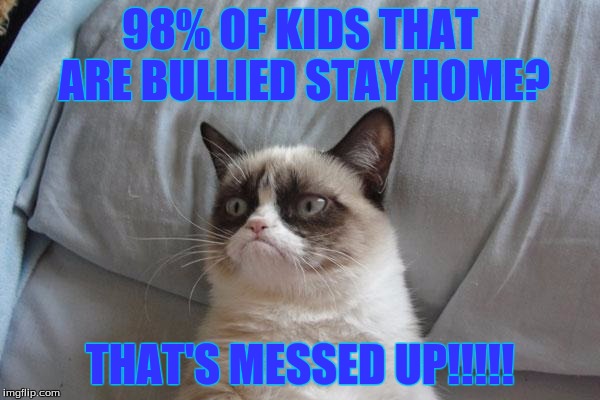 Grumpy Cat Bed | 98% OF KIDS THAT ARE BULLIED STAY HOME? THAT'S MESSED UP!!!!! | image tagged in memes,grumpy cat bed,grumpy cat | made w/ Imgflip meme maker