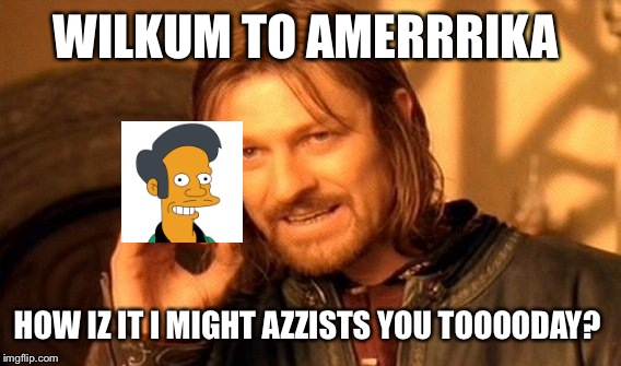 One Does Not Simply Meme | WILKUM TO AMERRRIKA HOW IZ IT I MIGHT AZZISTS YOU TOOOODAY? | image tagged in memes,one does not simply | made w/ Imgflip meme maker