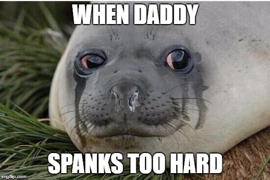 Crying Seal | WHEN DADDY; SPANKS TOO HARD | image tagged in crying seal | made w/ Imgflip meme maker
