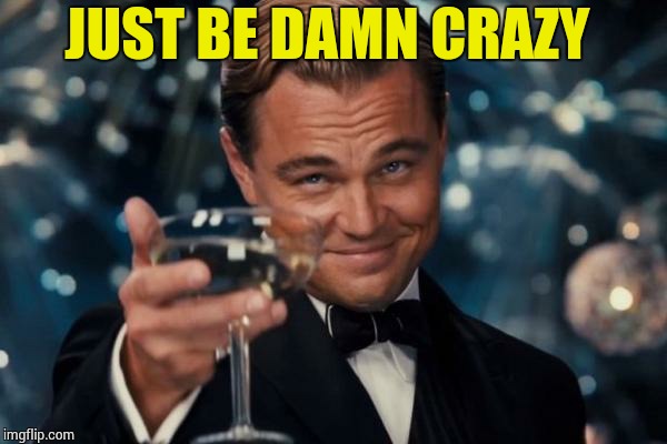 Leonardo Dicaprio Cheers Meme | JUST BE DAMN CRAZY | image tagged in memes,leonardo dicaprio cheers | made w/ Imgflip meme maker
