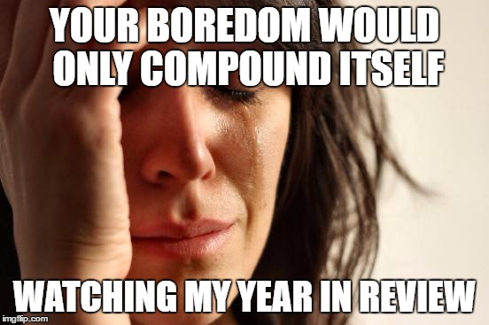 First World Problems Meme | YOUR BOREDOM WOULD ONLY COMPOUND ITSELF WATCHING MY YEAR IN REVIEW | image tagged in memes,first world problems | made w/ Imgflip meme maker