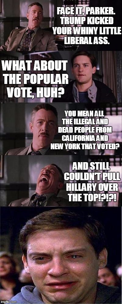 The Truth Hurts | FACE IT, PARKER. TRUMP KICKED YOUR WHINY LITTLE LIBERAL ASS. WHAT ABOUT THE POPULAR VOTE, HUH? YOU MEAN ALL THE ILLEGAL AND DEAD PEOPLE FROM CALIFORNIA AND NEW YORK THAT VOTED? AND STILL COULDN'T PULL HILLARY OVER THE TOP!?!?! | image tagged in memes,peter parker cry | made w/ Imgflip meme maker