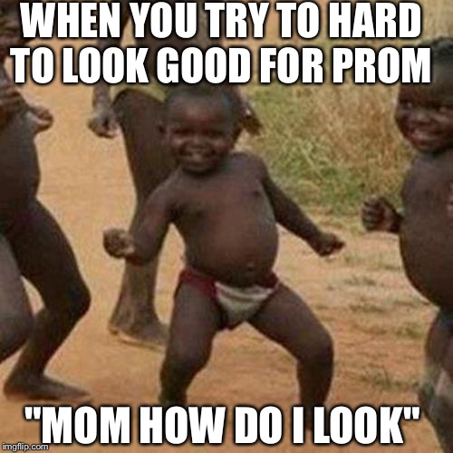 Third World Success Kid | WHEN YOU TRY TO HARD TO LOOK GOOD FOR PROM; "MOM HOW DO I LOOK" | image tagged in memes,third world success kid | made w/ Imgflip meme maker
