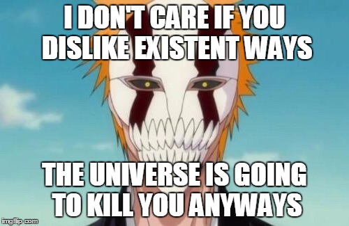 Universe Kills | I DON'T CARE IF YOU DISLIKE EXISTENT WAYS; THE UNIVERSE IS GOING TO KILL YOU ANYWAYS | image tagged in universe existent ways kills | made w/ Imgflip meme maker