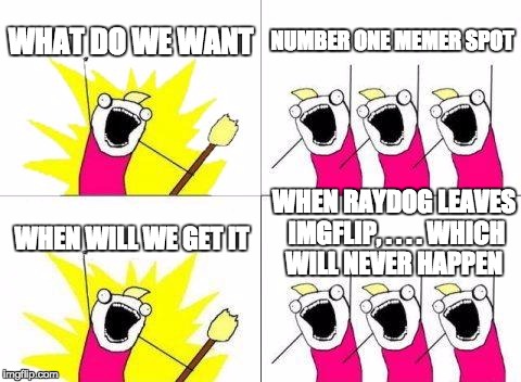 What Do We Want | WHAT DO WE WANT; NUMBER ONE MEMER SPOT; WHEN RAYDOG LEAVES IMGFLIP, . . . . WHICH WILL NEVER HAPPEN; WHEN WILL WE GET IT | image tagged in memes,what do we want | made w/ Imgflip meme maker