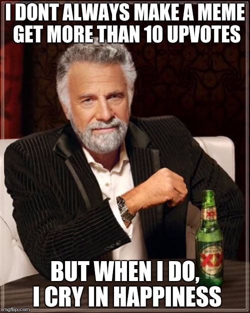 The Most Interesting Man In The World | I DONT ALWAYS MAKE A MEME GET MORE THAN 10 UPVOTES; BUT WHEN I DO, I CRY IN HAPPINESS | image tagged in memes,the most interesting man in the world | made w/ Imgflip meme maker