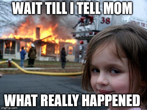 Disaster Girl | WAIT TILL I TELL MOM; WHAT REALLY HAPPENED | image tagged in memes,disaster girl | made w/ Imgflip meme maker