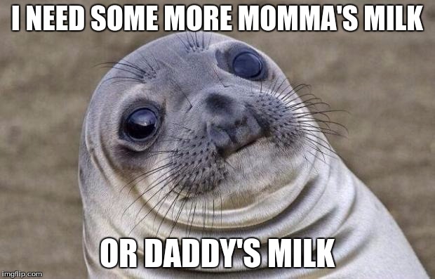 Awkward Moment Sealion | I NEED SOME MORE MOMMA'S MILK; OR DADDY'S MILK | image tagged in memes,awkward moment sealion | made w/ Imgflip meme maker