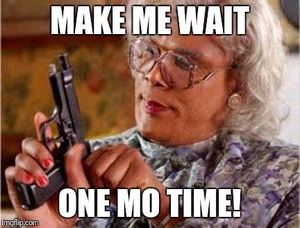 Madea | MAKE ME WAIT; ONE MO TIME! | image tagged in madea | made w/ Imgflip meme maker