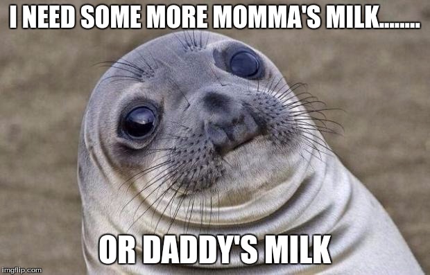 Awkward Moment Sealion Meme | I NEED SOME MORE MOMMA'S MILK........ OR DADDY'S MILK | image tagged in memes,awkward moment sealion | made w/ Imgflip meme maker