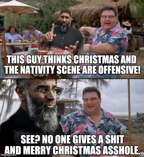 Merry Christmas islam. | THIS GUY THINKS CHRISTMAS AND THE NATIVITY SCENE ARE OFFENSIVE! SEE? NO ONE GIVES A SHIT AND MERRY CHRISTMAS ASSHOLE. | image tagged in islam,see no one cares,memes | made w/ Imgflip meme maker