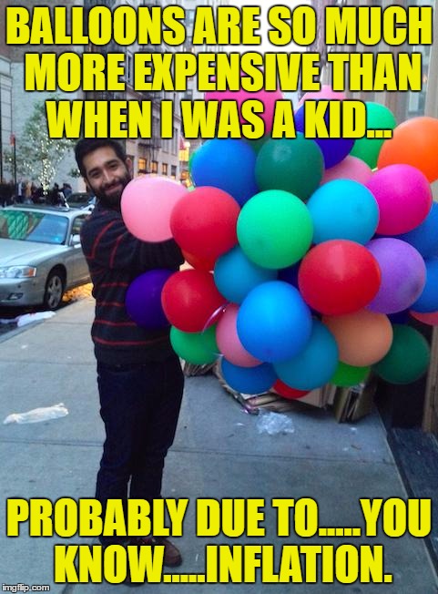 balloons and inflation | BALLOONS ARE SO MUCH MORE EXPENSIVE THAN WHEN I WAS A KID... PROBABLY DUE TO.....YOU KNOW.....INFLATION. | image tagged in balloons,funny,funny memes,childhood | made w/ Imgflip meme maker