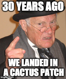 Back In My Day Meme | 30 YEARS AGO WE LANDED IN A CACTUS PATCH | image tagged in memes,back in my day | made w/ Imgflip meme maker