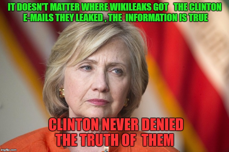 Hillary Clinton | IT DOESN'T MATTER WHERE WIKILEAKS GOT 

THE CLINTON E-MAILS THEY LEAKED , THE 
INFORMATION IS TRUE; CLINTON NEVER DENIED THE TRUTH OF 
THEM | image tagged in hillary clinton | made w/ Imgflip meme maker
