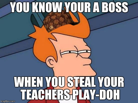 Futurama Fry Meme | YOU KNOW YOUR A BOSS; WHEN YOU STEAL YOUR TEACHERS PLAY-DOH | image tagged in memes,futurama fry,scumbag | made w/ Imgflip meme maker