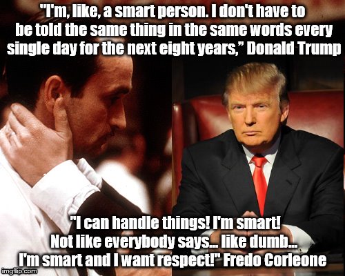 godfather fredo michael kiss of death | "I'm, like, a smart person. I don't have to be told the same thing in the same words every single day for the next eight years,” Donald Trump; "I can handle things! I'm smart! Not like everybody says... like dumb... I'm smart and I want respect!" Fredo Corleone | image tagged in godfather fredo michael kiss of death | made w/ Imgflip meme maker