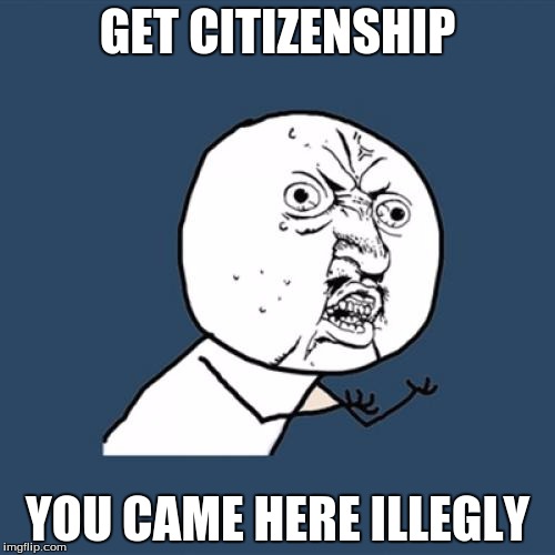 Y U No | GET CITIZENSHIP; YOU CAME HERE ILLEGLY | image tagged in memes,y u no | made w/ Imgflip meme maker
