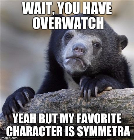 Confession Bear Meme | WAIT, YOU HAVE OVERWATCH; YEAH BUT MY FAVORITE CHARACTER IS SYMMETRA | image tagged in memes,confession bear | made w/ Imgflip meme maker