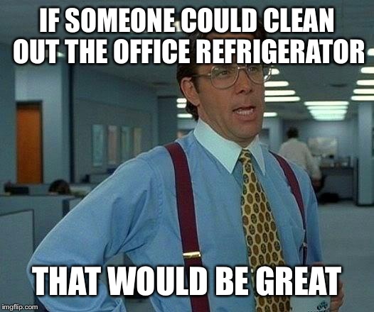 That Would Be Great Meme | IF SOMEONE COULD CLEAN OUT THE OFFICE REFRIGERATOR THAT WOULD BE GREAT | image tagged in memes,that would be great | made w/ Imgflip meme maker