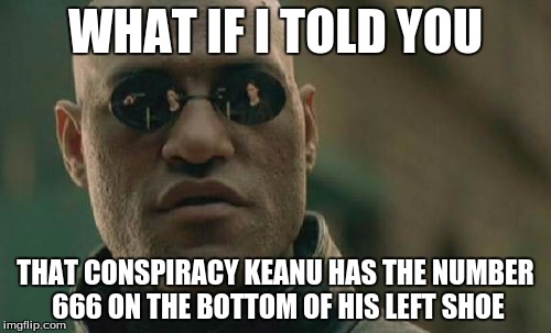 Matrix Morpheus | WHAT IF I TOLD YOU; THAT CONSPIRACY KEANU HAS THE NUMBER 666 ON THE BOTTOM OF HIS LEFT SHOE | image tagged in memes,matrix morpheus | made w/ Imgflip meme maker