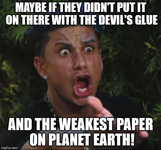 Pauly | MAYBE IF THEY DIDN'T PUT IT ON THERE WITH THE DEVIL'S GLUE AND THE WEAKEST PAPER ON PLANET EARTH! | image tagged in pauly | made w/ Imgflip meme maker