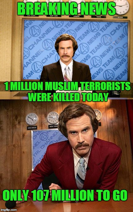 Intelligence agencies have estimated that 25% of muslims are extreme=108 million terrorists | BREAKING NEWS; 1 MILLION MUSLIM TERRORISTS WERE KILLED TODAY; ONLY 107 MILLION TO GO | image tagged in ron burgundy | made w/ Imgflip meme maker
