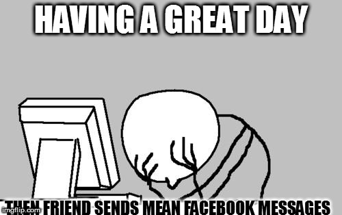 Computer Guy Facepalm Meme | HAVING A GREAT DAY; THEN FRIEND SENDS MEAN FACEBOOK MESSAGES | image tagged in memes,computer guy facepalm | made w/ Imgflip meme maker