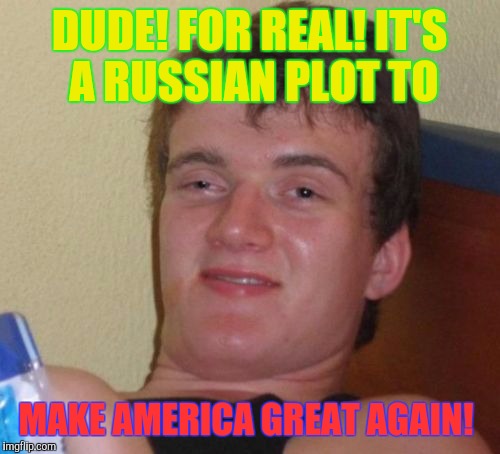10 Guy | DUDE! FOR REAL!
IT'S A RUSSIAN PLOT TO; MAKE AMERICA GREAT AGAIN! | image tagged in memes,10 guy | made w/ Imgflip meme maker