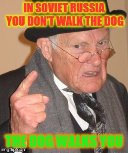 Back In My Day | IN SOVIET RUSSIA YOU DON'T WALK THE DOG; THE DOG WALKS YOU | image tagged in memes,back in my day | made w/ Imgflip meme maker