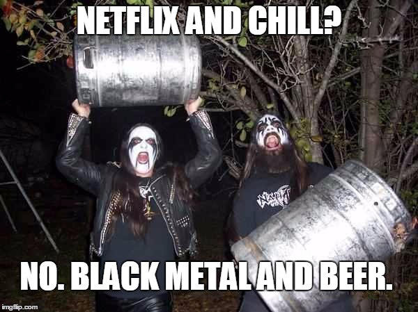 beermetal | NETFLIX AND CHILL? NO. BLACK METAL AND BEER. | image tagged in beermetal | made w/ Imgflip meme maker
