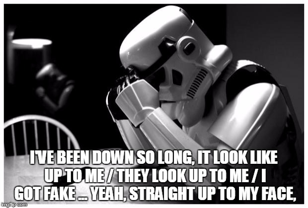 Sad Storm Trooper |  I'VE BEEN DOWN SO LONG, IT LOOK LIKE UP TO ME / THEY LOOK UP TO ME / I GOT FAKE ... YEAH, STRAIGHT UP TO MY FACE, | image tagged in sad storm trooper | made w/ Imgflip meme maker