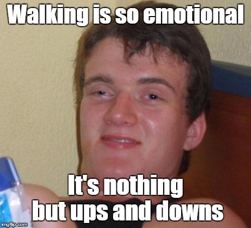 Walking Emotions | Walking is so emotional; It's nothing but ups and downs | image tagged in memes,10 guy,walking,emotions,up and down | made w/ Imgflip meme maker